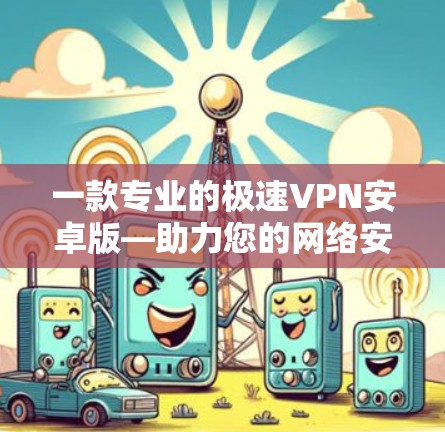 一款专业的极速VPN安卓版—助力您的网络安全