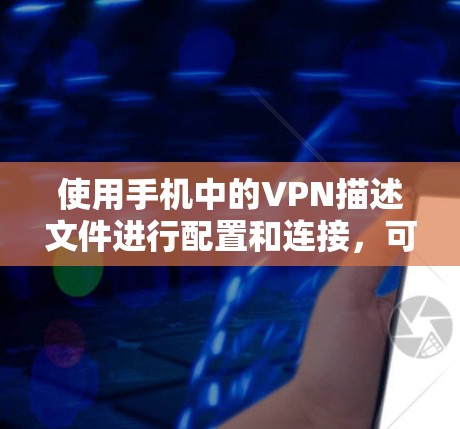 使用手机中的VPN描述文件进行配置和连接,可以按照以下步骤进行 使用手机中的VPN描述文件进行配置和连接,可以按照以下步骤进行