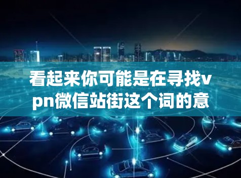 看起来你可能是在寻找vpn微信站街这个词的意思,但这个表达可能有多种理解方式,具体取决于上下文。以下是一些可能的解释 看起来你可能是在寻找vpn微信站街这个词的意思,但这个表达可能有多种理解方式,具体取决于上下文。以下是一些可能的解释