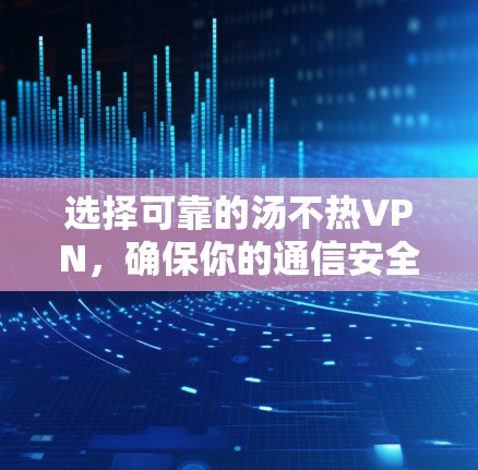 选择可靠的汤不热VPN,确保你的通信安全 选择可靠的汤不热VPN,确保你的通信安全