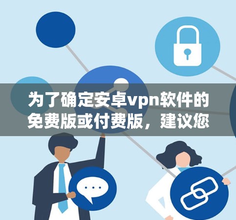 为了确定安卓vpn软件的免费版或付费版,建议您访问其官方网站或通过官方渠道获取详细信息。以下是一些建议 为了确定安卓vpn软件的免费版或付费版,建议您访问其官方网站或通过官方渠道获取详细信息。以下是一些建议