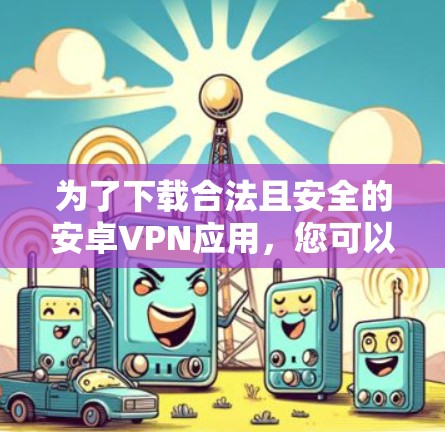 为了下载合法且安全的安卓VPN应用，您可以按照以下步骤进行