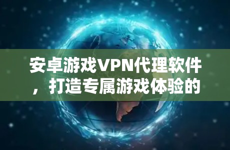 安卓游戏VPN代理软件,打造专属游戏体验的高效解决方案 安卓游戏VPN代理软件,打造专属游戏体验的高效解决方案