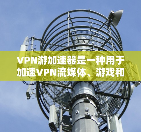 VPN游加速器是一种用于加速VPN流媒体、游戏和视频流的工具，旨在帮助用户更快地连接到外部VPN服务器。以下是几个常见的VPN游加速器推荐