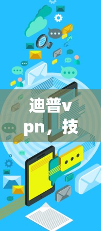 迪普vpn,技术驱动的网络解决方案 迪普vpn,技术驱动的网络解决方案