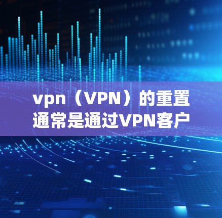 vpn（VPN）的重置通常是通过VPN客户端或服务器的设置来完成的。具体步骤可能因VPN服务而异，但通常包括以下几步