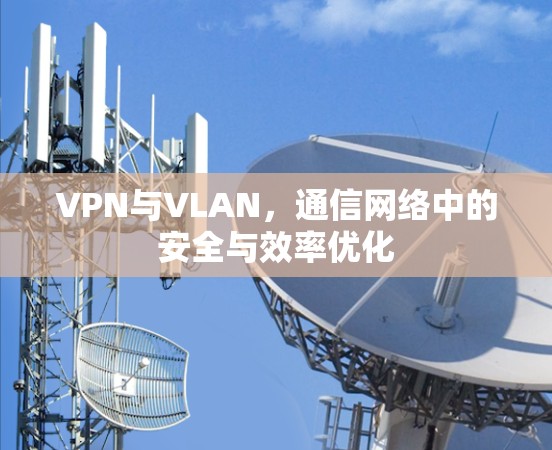 VPN与VLAN,通信网络中的安全与效率优化 VPN与VLAN,通信网络中的安全与效率优化