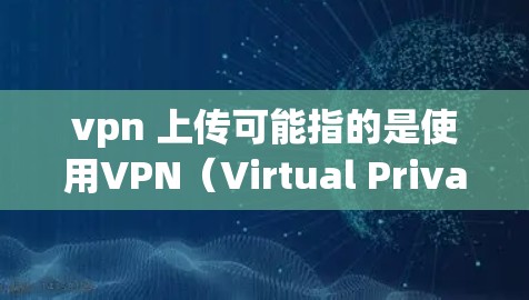 vpn 上传可能指的是使用VPN(Virtual Private Network,虚拟专用网络)来远程访问互联网。VPN是一种加密通信技术,允许个人用户访问互联网,同时保护数据的安全 vpn 上传可能指的是使用VPN(Virtual Private Network,虚拟专用网络)来远程访问互联网。VPN是一种加密通信技术,允许个人用户访问互联网,同时保护数据的安全