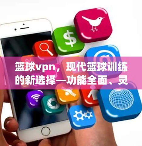 篮球vpn，现代篮球训练的新选择—功能全面、灵活便捷的篮球体育装备