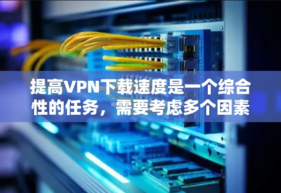 提高VPN下载速度是一个综合性的任务，需要考虑多个因素。以下是一个详细的步骤指南，帮助你有效地提升VPN下载速度