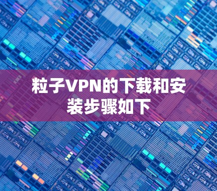 粒子VPN的下载和安装步骤如下