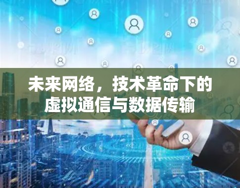 未来网络,技术革命下的虚拟通信与数据传输 未来网络,技术革命下的虚拟通信与数据传输