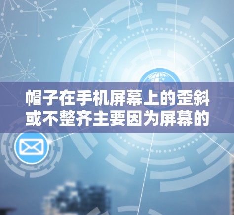 帽子在手机屏幕上的歪斜或不整齐主要因为屏幕的尺寸和长宽比。以下是详细的解释 帽子在手机屏幕上的歪斜或不整齐主要因为屏幕的尺寸和长宽比。以下是详细的解释