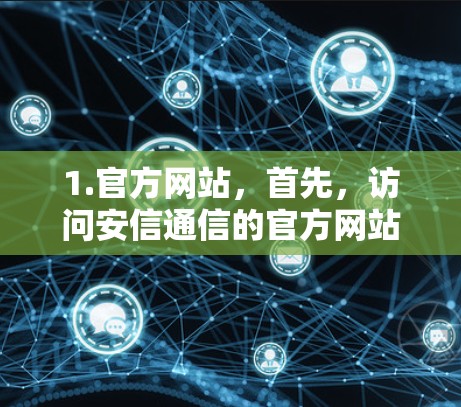 1.官方网站，首先，访问安信通信的官方网站（Anchi.com）了解公司的服务范围、产品特点以及如何申请VPN服务