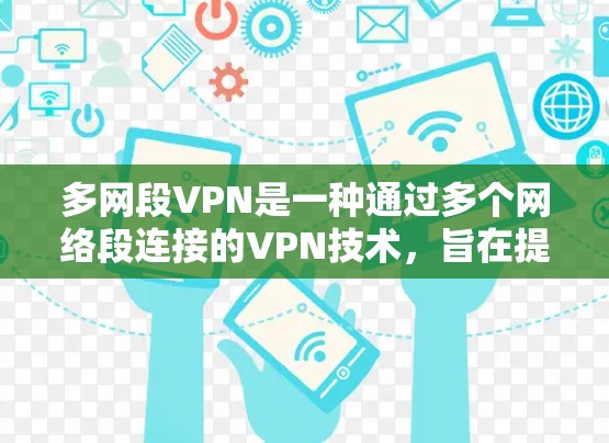 多网段VPN是一种通过多个网络段连接的VPN技术，旨在提高访问速度、保护数据隐私和增加网络安全性。以下是对多网段VPN的详细总结