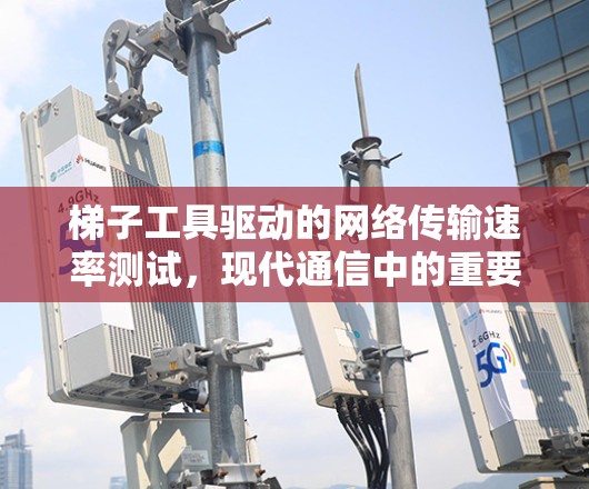 梯子工具驱动的网络传输速率测试,现代通信中的重要工具 梯子工具驱动的网络传输速率测试,现代通信中的重要工具
