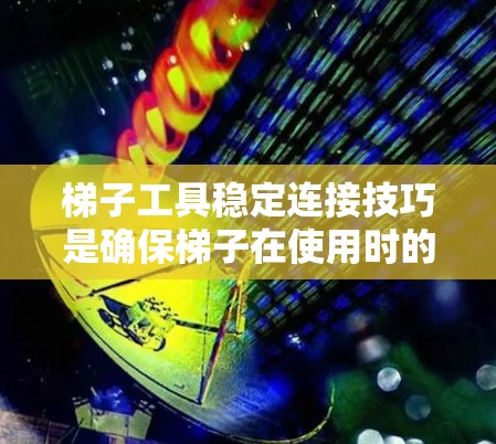 梯子工具稳定连接技巧是确保梯子在使用时的可靠性和安全性。以下是一步步的指南,帮助你掌握这些技巧 梯子工具稳定连接技巧是确保梯子在使用时的可靠性和安全性。以下是一步步的指南,帮助你掌握这些技巧