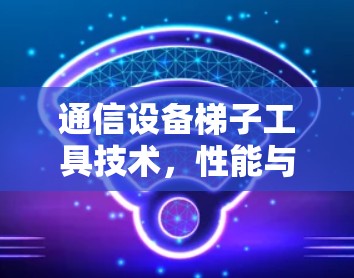 通信设备梯子工具技术,性能与安全的双全 通信设备梯子工具技术,性能与安全的双全