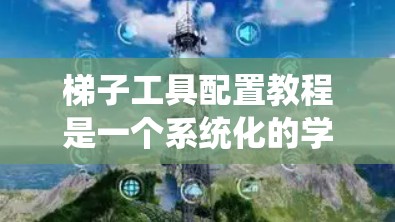 梯子工具配置教程是一个系统化的学习过程，旨在帮助你掌握梯子工具的使用和配置方法。以下是详细的步骤指南