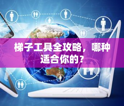 梯子工具全攻略,哪种适合你的? 梯子工具全攻略,哪种适合你的?