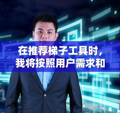 在推荐梯子工具时，我将按照用户需求和预算进行分类，以确保推荐既实用又高效