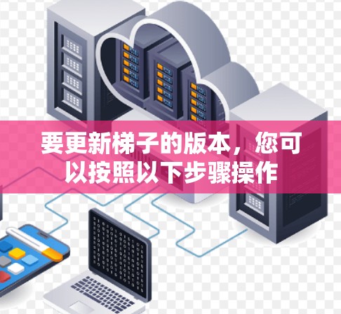 要更新梯子的版本，您可以按照以下步骤操作
