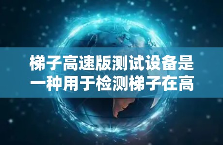 梯子高速版测试设备是一种用于检测梯子在高速运动中振动特性的设备,通常由传感器、信号处理单元、控制面板和显示界面组成。以下是详细的步骤和信息 梯子高速版测试设备是一种用于检测梯子在高速运动中振动特性的设备,通常由传感器、信号处理单元、控制面板和显示界面组成。以下是详细的步骤和信息