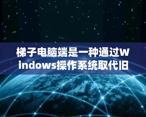 梯子电脑端是一种通过Windows操作系统取代旧电脑的系统，通常保留大部分功能，但可能需要一些调整。以下是一些关键点