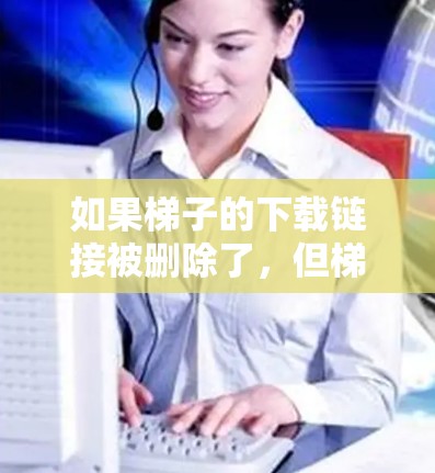如果梯子的下载链接被删除了,但梯子本身还在,你可以按照以下步骤重新安装它 如果梯子的下载链接被删除了,但梯子本身还在,你可以按照以下步骤重新安装它