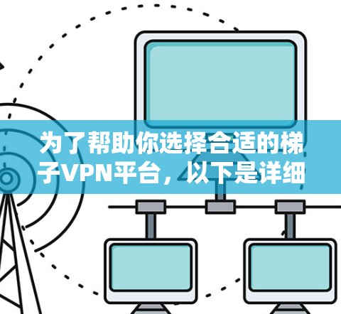 为了帮助你选择合适的梯子VPN平台,以下是详细的步骤指南 为了帮助你选择合适的梯子VPN平台,以下是详细的步骤指南