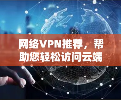 网络VPN推荐，帮助您轻松访问云端世界