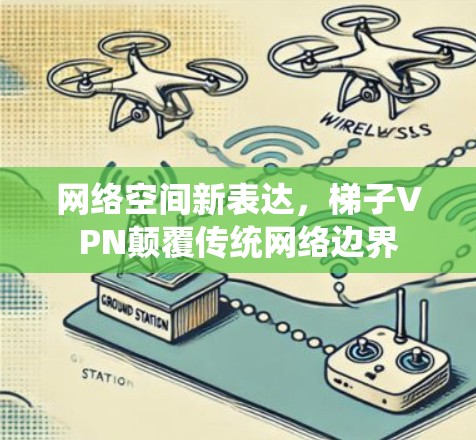 网络空间新表达，梯子VPN颠覆传统网络边界