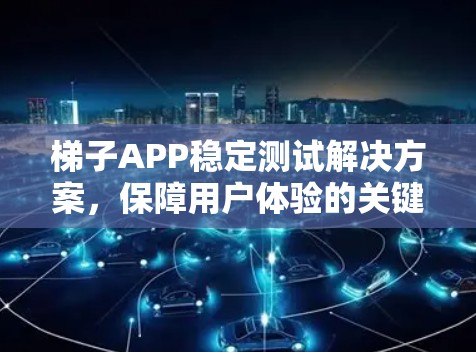 梯子APP稳定测试解决方案,保障用户体验的关键 梯子APP稳定测试解决方案,保障用户体验的关键