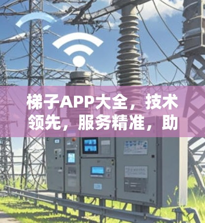 梯子APP大全,技术领先,服务精准,助力通信设备高效管理 梯子APP大全,技术领先,服务精准,助力通信设备高效管理