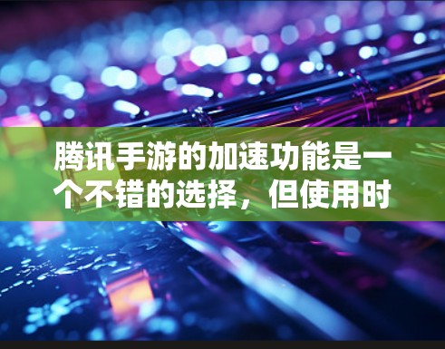 腾讯手游的加速功能是一个不错的选择,但使用时需要根据个人需求和情况来决定。以下是一些详细的步骤和注意事项,帮助你更好地使用腾讯加速功能 腾讯手游的加速功能是一个不错的选择,但使用时需要根据个人需求和情况来决定。以下是一些详细的步骤和注意事项,帮助你更好地使用腾讯加速功能