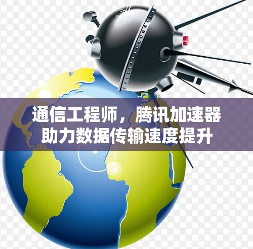通信工程师，腾讯加速器助力数据传输速度提升