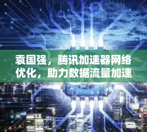 袁国强,腾讯加速器网络优化,助力数据流量加速与用户体验提升 袁国强,腾讯加速器网络优化,助力数据流量加速与用户体验提升