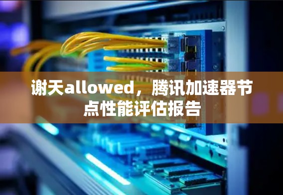 谢天allowed，腾讯加速器节点性能评估报告