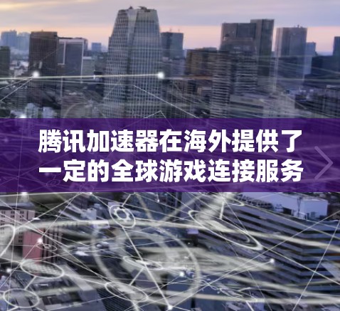 腾讯加速器在海外提供了一定的全球游戏连接服务,以下是目前关于腾讯加速器海外游戏线路的常见信息,供您参考 腾讯加速器在海外提供了一定的全球游戏连接服务,以下是目前关于腾讯加速器海外游戏线路的常见信息,供您参考