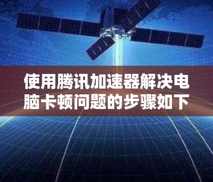 使用腾讯加速器解决电脑卡顿问题的步骤如下