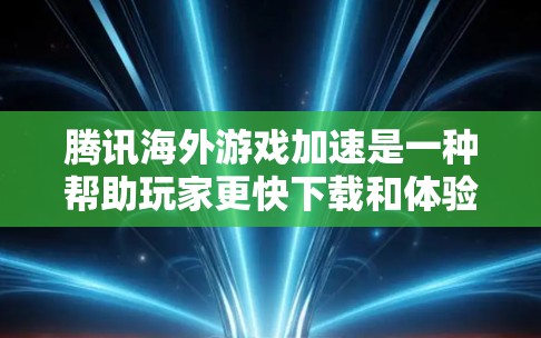 腾讯海外游戏加速是一种帮助玩家更快下载和体验游戏的工具，具体操作包括缓存优化、网络连接管理以及数据安全等。以下是详细的步骤指南