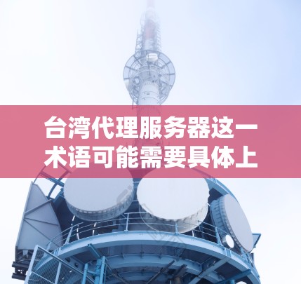 台湾代理服务器这一术语可能需要具体上下文来明确其含义。以下是一些可能的解释和建议 台湾代理服务器这一术语可能需要具体上下文来明确其含义。以下是一些可能的解释和建议