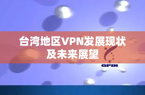 台湾地区VPN发展现状及未来展望 台湾地区VPN发展现状及未来展望