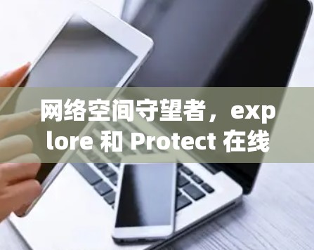 网络空间守望者，explore 和 Protect 在线世界中的责任与担当
