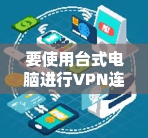 要使用台式电脑进行VPN连接,您可以按照以下步骤操作 要使用台式电脑进行VPN连接,您可以按照以下步骤操作