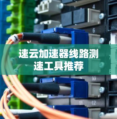 速云加速器线路测速工具推荐 速云加速器线路测速工具推荐