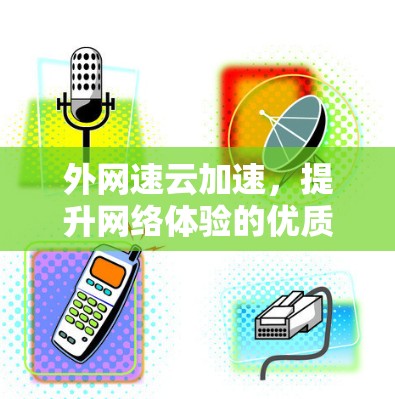 外网速云加速,提升网络体验的优质选择 外网速云加速,提升网络体验的优质选择