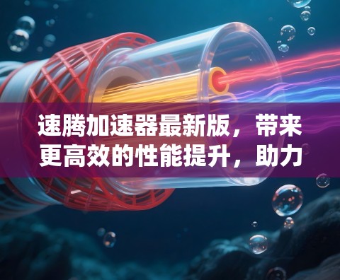 速腾加速器最新版,带来更高效的性能提升,助力你的系统轻松运行 速腾加速器最新版,带来更高效的性能提升,助力你的系统轻松运行
