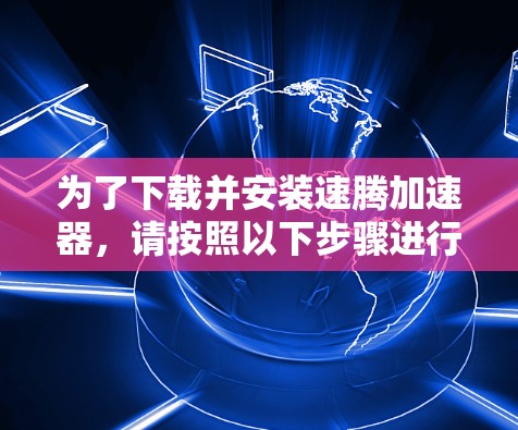 为了下载并安装速腾加速器，请按照以下步骤进行
