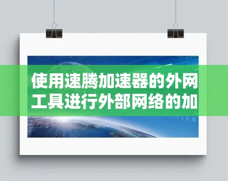 使用速腾加速器的外网工具进行外部网络的加速操作，可以有效提升电脑的性能。以下是详细的步骤指南
